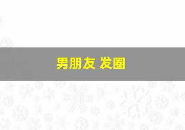 男朋友 发圈